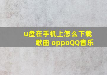 u盘在手机上怎么下载歌曲 oppoQQ音乐